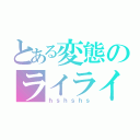 とある変態のライライ（ｈｓｈｓｈｓ）