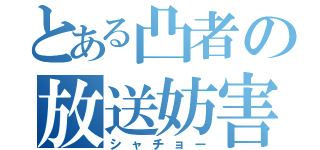 とある凸者の放送妨害（シャチョー）