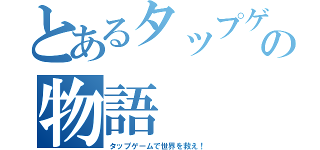 とあるタップゲームの物語（タップゲームで世界を救え！）