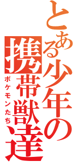 とある少年の携帯獣達（ポケモンたち）