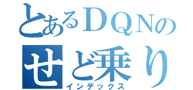 とあるＤＱＮのせど乗り（インデックス）