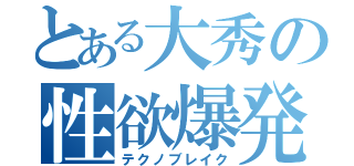 とある大秀の性欲爆発（テクノブレイク）