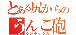 とある尻からのうんこ砲（ウンデックス）