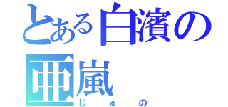 とある白濱の亜嵐（じゅの）