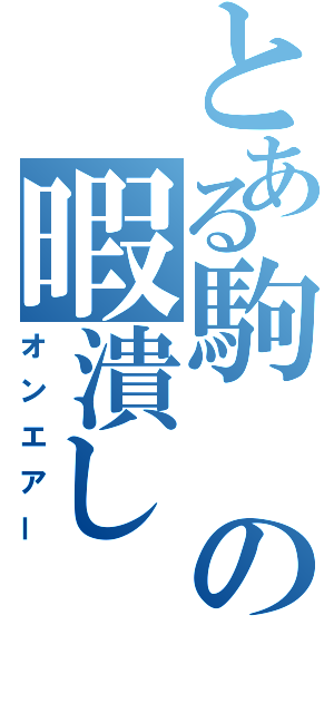 とある駒の暇潰し（オンエアー）