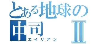 とある地球の中司Ⅱ（エイリアン）