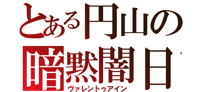 とある円山の暗黙闇日（ヴァレントゥアイン）