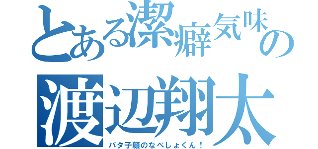 とある潔癖気味の渡辺翔太（バタ子顔のなべしょくん！）