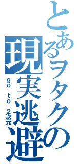 とあるヲタクの現実逃避（ｇｏ ｔｏ ２次元）