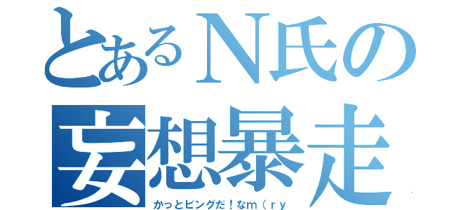 とあるＮ氏の妄想暴走（かっとビングだ！なｍ（ｒｙ）