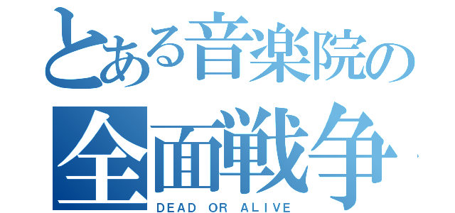 とある音楽院の全面戦争（ＤＥＡＤ ＯＲ ＡＬＩＶＥ）