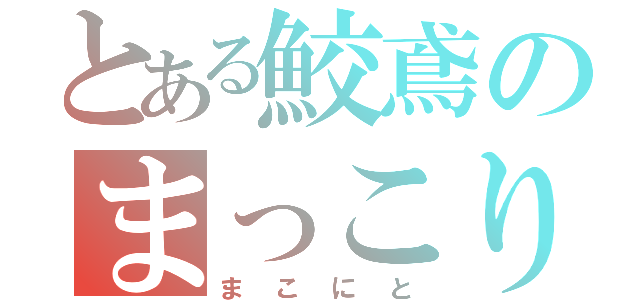 とある鮫鳶のまっこり（まこにと）