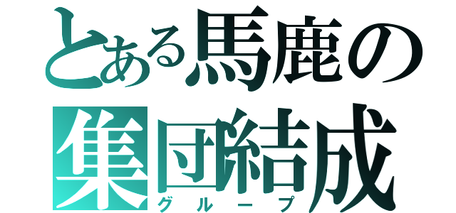 とある馬鹿の集団結成（グループ）