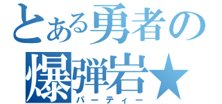 とある勇者の爆弾岩★（パーティー）