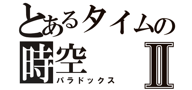 とあるタイムの時空Ⅱ（パラドックス）