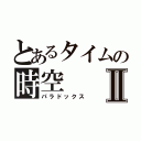 とあるタイムの時空Ⅱ（パラドックス）