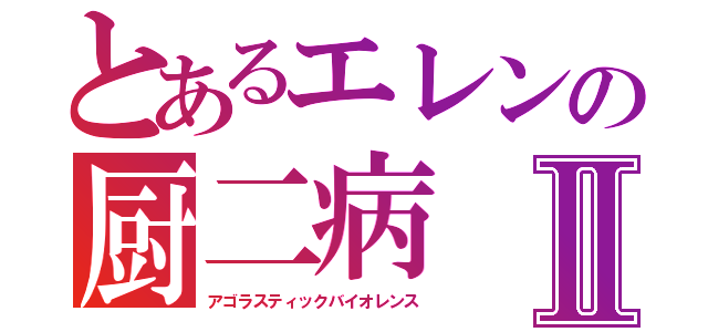 とあるエレンの厨二病Ⅱ（アゴラスティックバイオレンス）