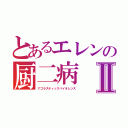 とあるエレンの厨二病Ⅱ（アゴラスティックバイオレンス）