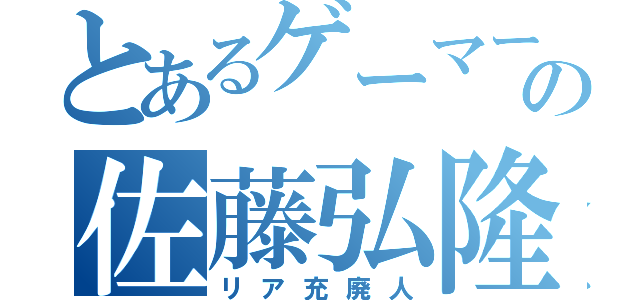 とあるゲーマーの佐藤弘隆（リア充廃人）