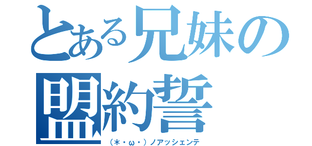 とある兄妹の盟約誓（（＊・ω・）ノアッシェンテ）