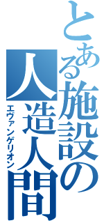 とある施設の人造人間（エヴァンゲリオン）