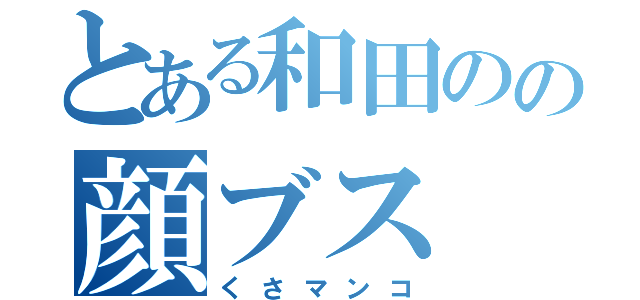 とある和田のの顔ブス（くさマンコ）