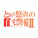 とある悠貴の自宅警備Ⅱ（引きこもり）