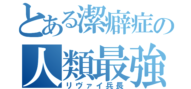 とある潔癖症の人類最強（リヴァイ兵長）