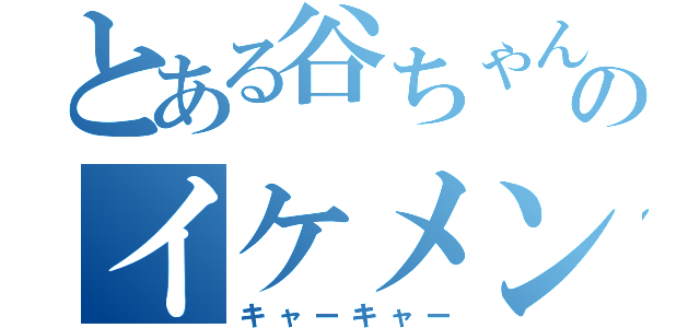 とある谷ちゃんのイケメン（キャーキャー）