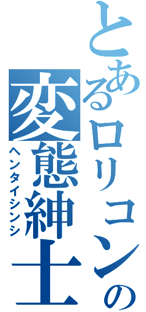 とあるロリコンの変態紳士（ヘンタイシンシ）