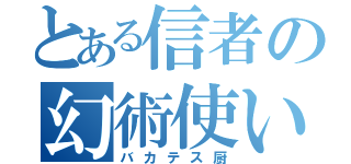 とある信者の幻術使い（バカテス厨）