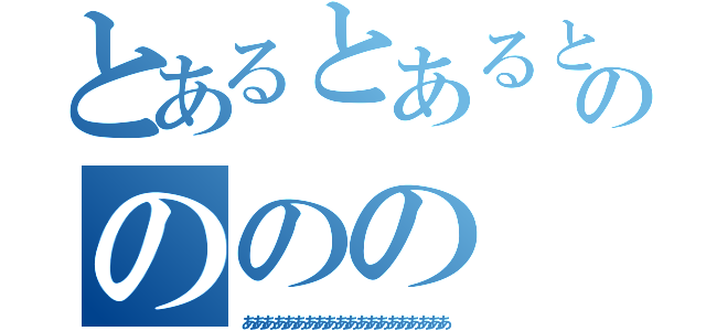 とあるとあるとあるののののの（ああああああああああああああああああああ）