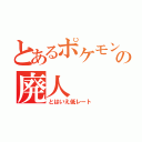 とあるポケモンの廃人（とはいえ低レート）