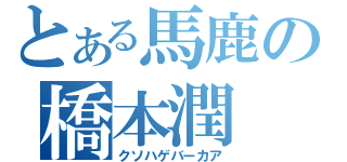 とある馬鹿の橋本潤（クソハゲバーカア）