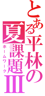 とある平林の夏課題Ⅲ（ホームワーク）