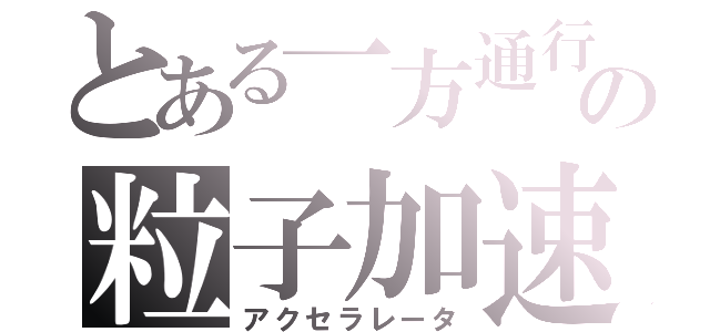 とある一方通行の粒子加速装置（アクセラレータ）