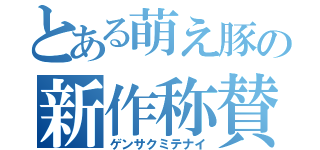 とある萌え豚の新作称賛（ゲンサクミテナイ）