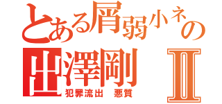 とある屑弱小ネイバーの出澤剛Ⅱ（犯罪流出 悪質）