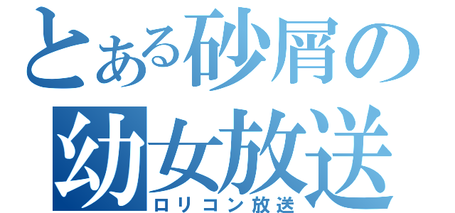 とある砂屑の幼女放送（ロリコン放送）