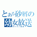 とある砂屑の幼女放送（ロリコン放送）