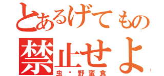 とあるげてもの禁止せよ（虫☜野蛮食）