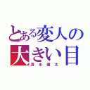 とある変人の大きい目（清水健太）