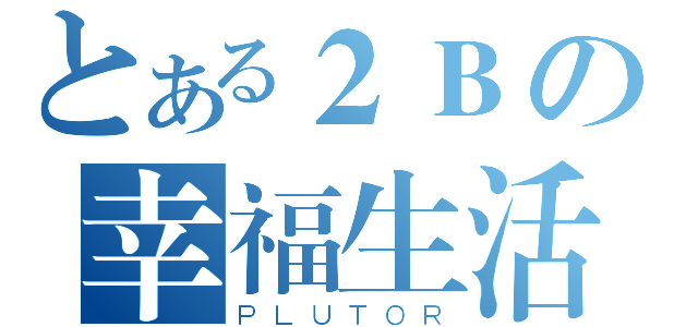 とある２Ｂの幸福生活（ＰＬＵＴＯＲ）