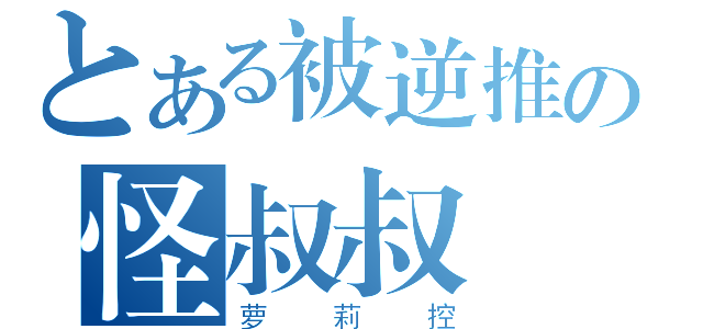 とある被逆推の怪叔叔（萝莉控）