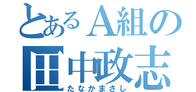 とあるＡ組の田中政志（たなかまさし）