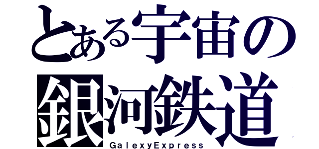 とある宇宙の銀河鉄道（ＧａｌｅｘｙＥｘｐｒｅｓｓ）