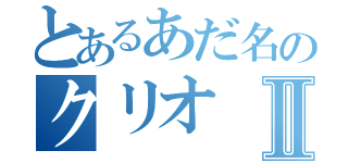 とあるあだ名のクリオⅡ（）