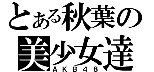 とある秋葉の美少女達（ＡＫＢ４８）