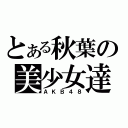 とある秋葉の美少女達（ＡＫＢ４８）