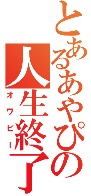 とあるあやぴょんの人生終了（オワピー）